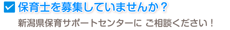 保育士を募集していませんか？
新潟県保育サポートセンターに
ご相談ください！